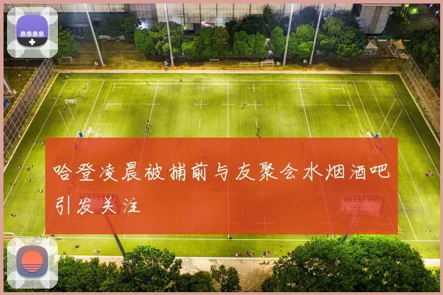 哈登凌晨被捕前与友聚会水烟酒吧引发关注