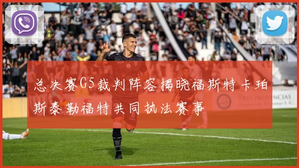 总决赛G5裁判阵容揭晓福斯特卡珀斯泰勒福特共同执法赛事